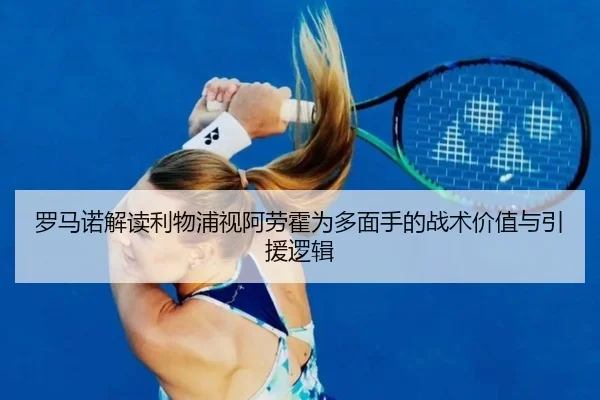 罗马诺解读利物浦视阿劳霍为多面手的战术价值与引援逻辑